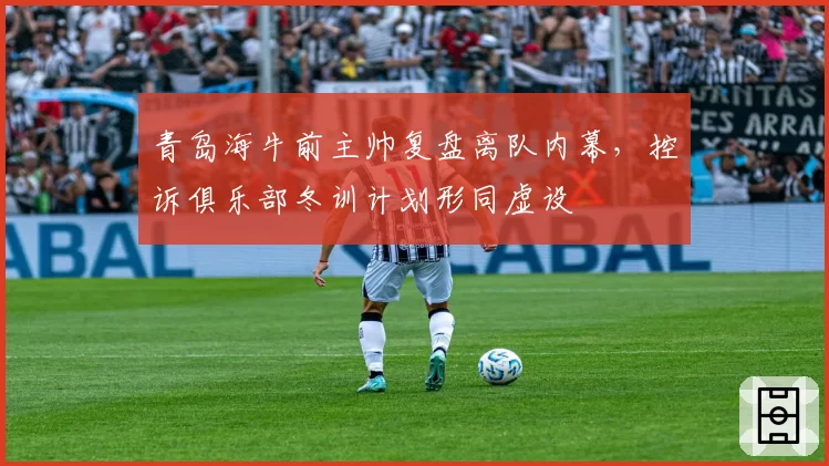 青岛海牛前主帅复盘离队内幕，控诉俱乐部冬训计划形同虚设