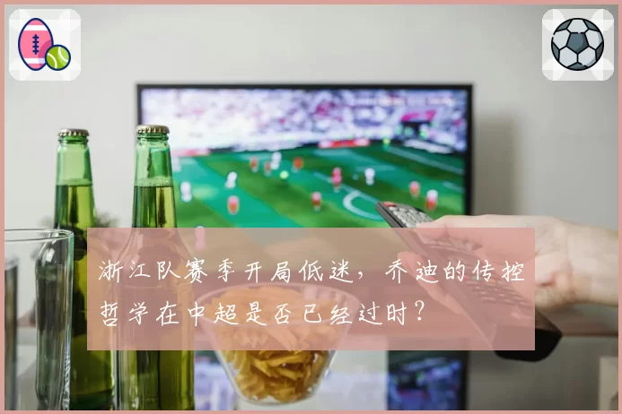 浙江队赛季开局低迷，乔迪的传控哲学在中超是否已经过时？