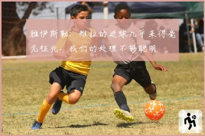 雅伊斯勒：维拉的进球几乎来得毫无征兆，我们的处理不够聪明