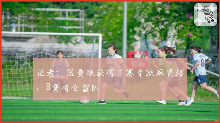 记者：若曼联获得下赛季欧冠资格，B费将会留队