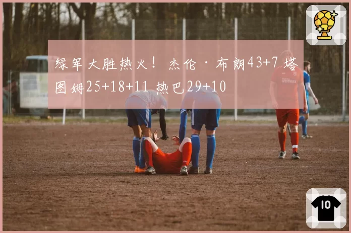 绿军大胜热火！杰伦·布朗43+7 塔图姆25+18+11 热巴29+10