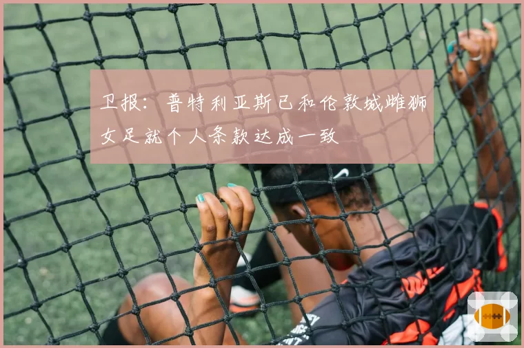 卫报：普特利亚斯已和伦敦城雌狮女足就个人条款达成一致