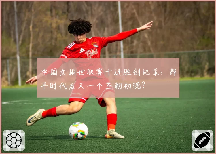 中国女排世联赛十连胜创纪录，郎平时代后又一个王朝初现？