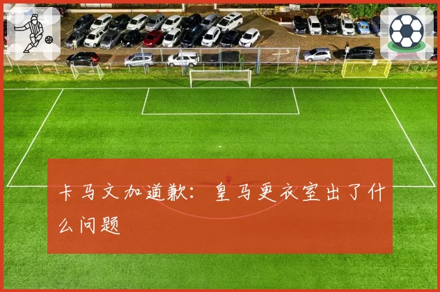 卡马文加道歉：皇马更衣室出了什么问题
