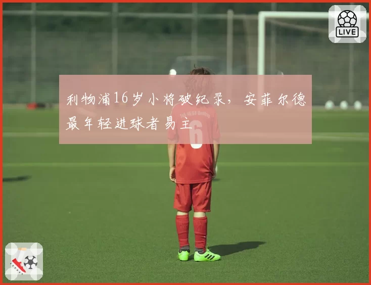 利物浦16岁小将破纪录,安菲尔德最年轻进球者易主