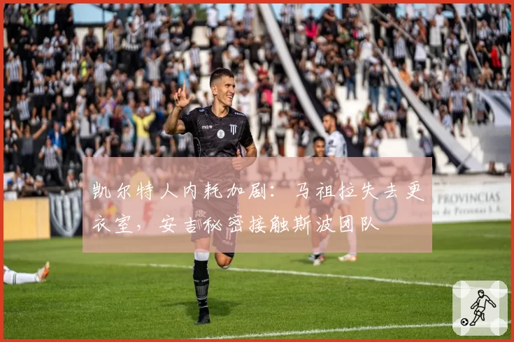 凯尔特人内耗加剧:马祖拉失去更衣室,安吉秘密接触斯波团队