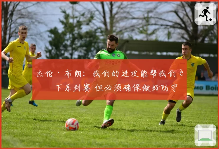 杰伦·布朗：我们的进攻能帮我们赢下系列赛 但必须确保做好防守