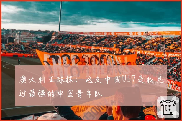 澳大利亚球探：这支中国U17是我见过最强的中国青年队
