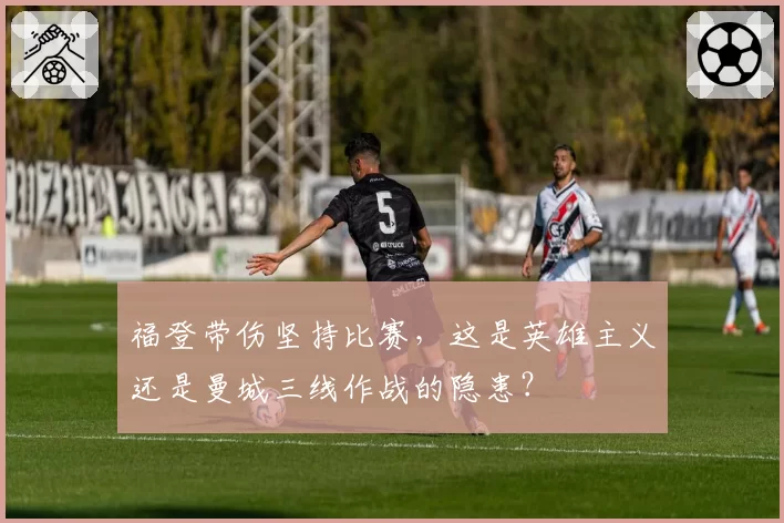 福登带伤坚持比赛，这是英雄主义还是曼城三线作战的隐患？