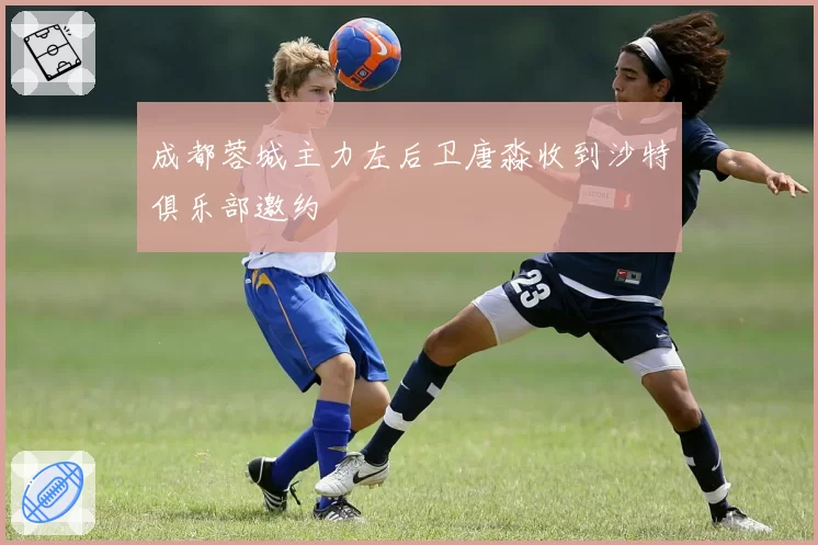 成都蓉城主力左后卫唐淼收到沙特俱乐部邀约
