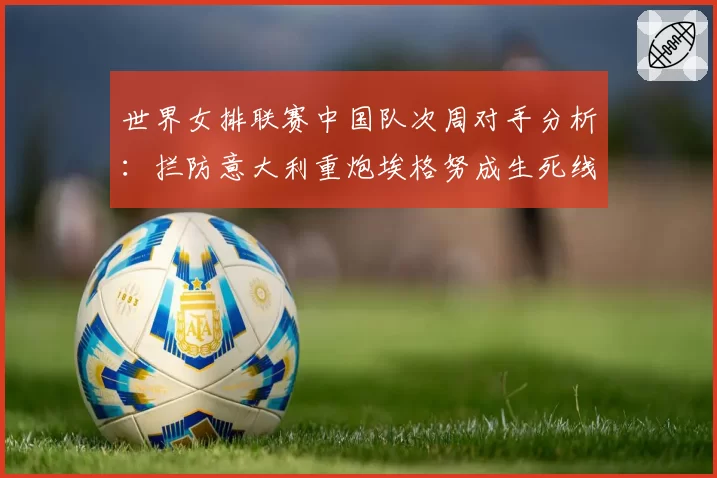 世界女排联赛中国队次周对手分析：拦防意大利重炮埃格努成生死线