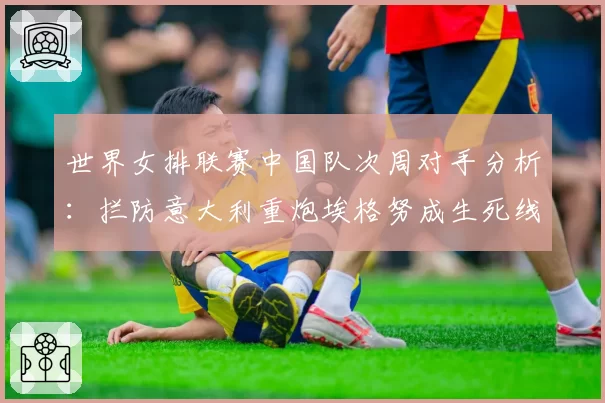 世界女排联赛中国队次周对手分析：拦防意大利重炮埃格努成生死线