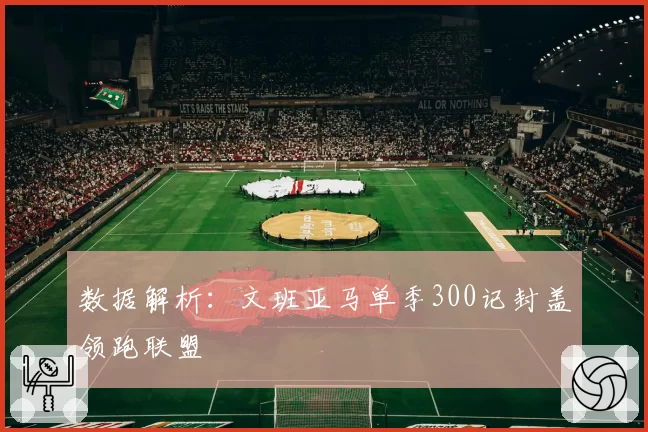 数据解析：文班亚马单季300记封盖领跑联盟