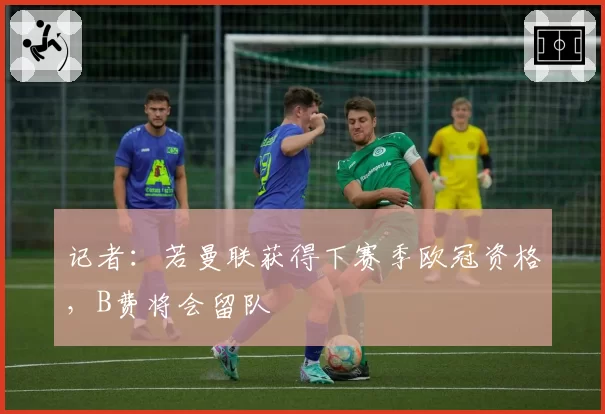 记者：若曼联获得下赛季欧冠资格，B费将会留队