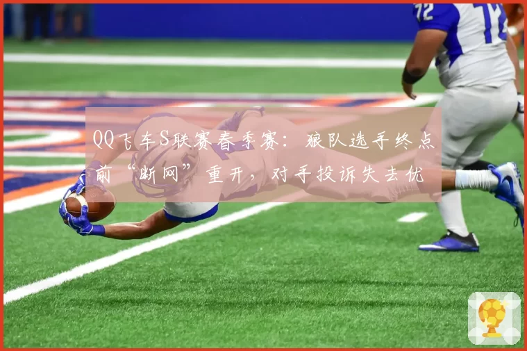 QQ飞车S联赛春季赛:狼队选手终点前“断网”重开,对手投诉失去优势