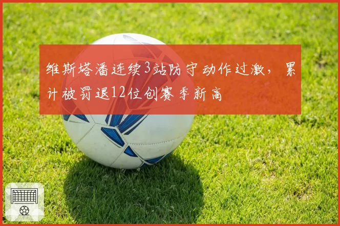 维斯塔潘连续3站防守动作过激,累计被罚退12位创赛季新高