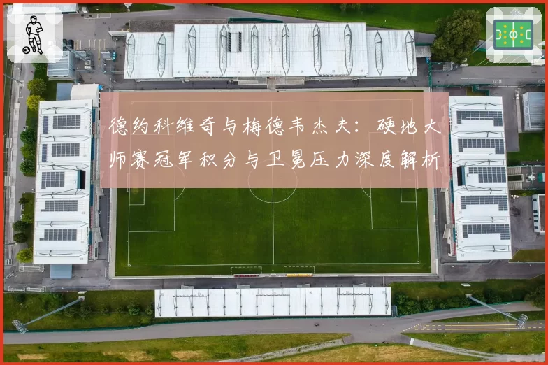 德约科维奇与梅德韦杰夫：硬地大师赛冠军积分与卫冕压力深度解析