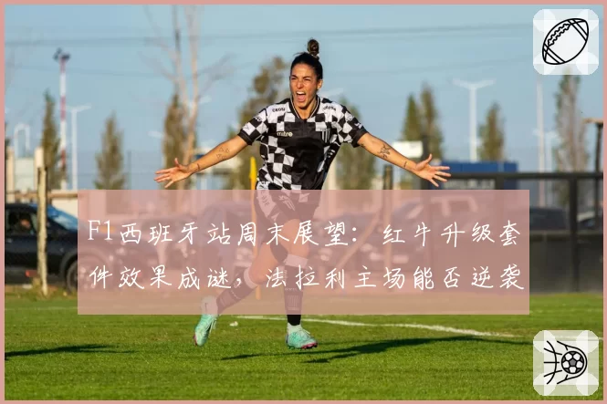 F1西班牙站周末展望：红牛升级套件效果成谜，法拉利主场能否逆袭