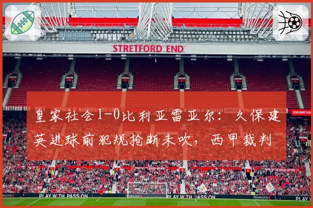 皇家社会1-0比利亚雷亚尔：久保建英进球前犯规抢断未吹，西甲裁判报告引发球迷请愿