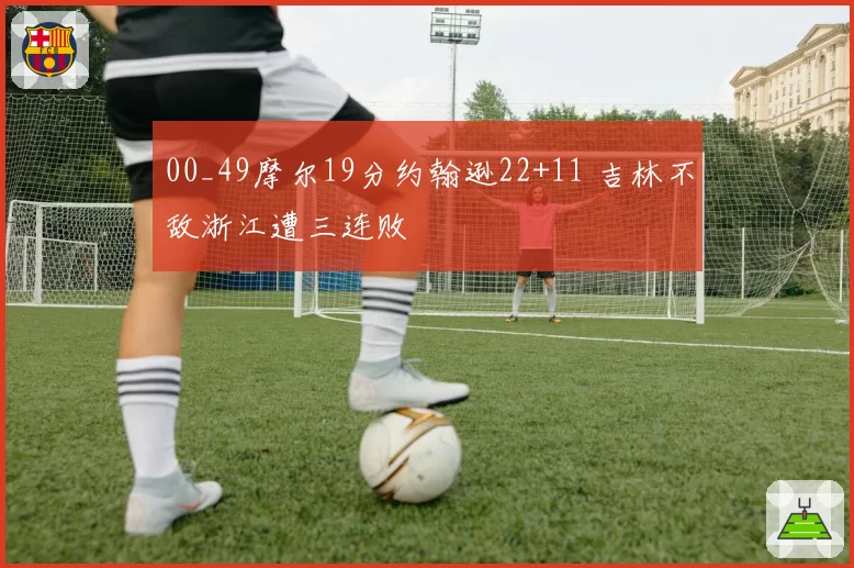 00_49摩尔19分约翰逊22+11 吉林不敌浙江遭三连败