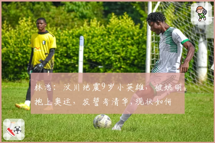 林浩：汶川地震9岁小英雄，被姚明抱上奥运，发誓考清华,现状如何