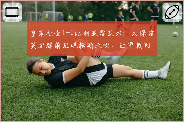 皇家社会1-0比利亚雷亚尔：久保建英进球前犯规抢断未吹，西甲裁判报告引发球迷请愿