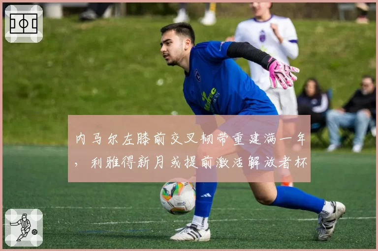 内马尔左膝前交叉韧带重建满一年,利雅得新月或提前激活解放者杯征程