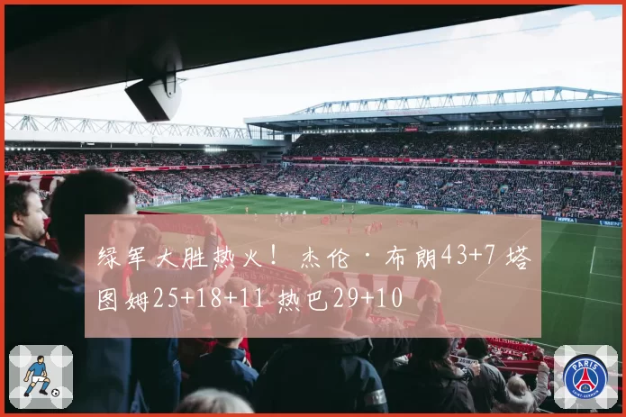 绿军大胜热火！杰伦·布朗43+7 塔图姆25+18+11 热巴29+10