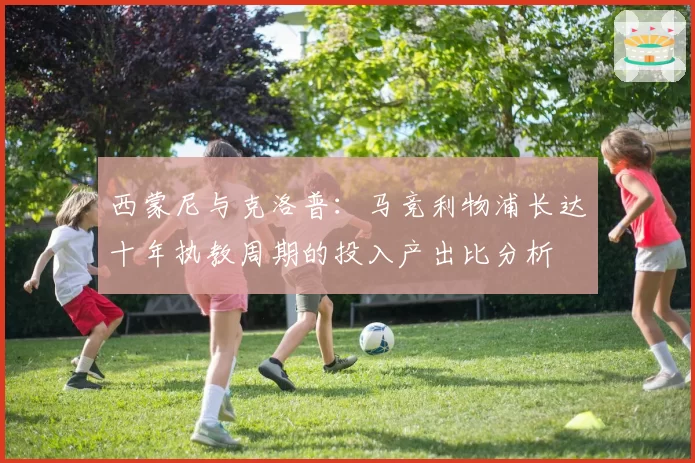 西蒙尼与克洛普：马竞利物浦长达十年执教周期的投入产出比分析