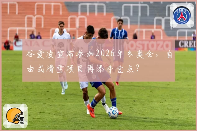谷爱凌宣布参加2026年冬奥会，自由式滑雪项目再添夺金点？