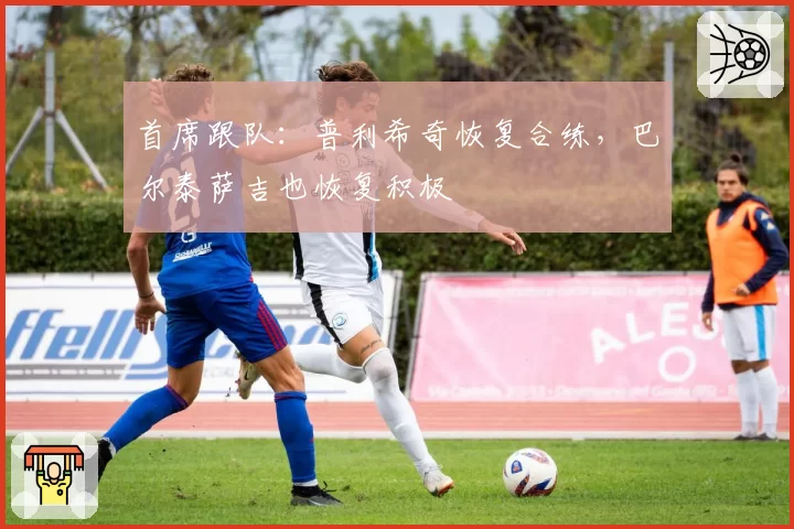 首席跟队：普利希奇恢复合练，巴尔泰萨吉也恢复积极