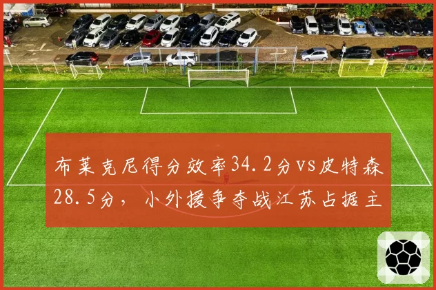 布莱克尼得分效率34.2分vs皮特森28.5分，小外援争夺战江苏占据主动