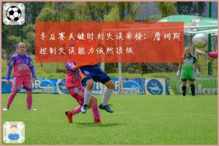 季后赛关键时刻失误率榜:詹姆斯控制失误能力依然顶级
