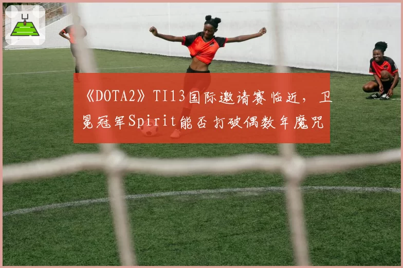 《DOTA2》TI13国际邀请赛临近，卫冕冠军Spirit能否打破偶数年魔咒？