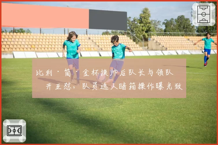 比利·简·金杯换帅后队长与领队公开互怼,队员选人暗箱操作曝光致冠名商撤资