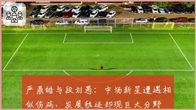严鼎皓与段刘愚：中场新星遭遇相似伤病，发展轨迹却现巨大分野