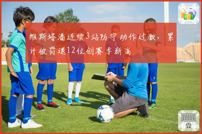 维斯塔潘连续3站防守动作过激,累计被罚退12位创赛季新高