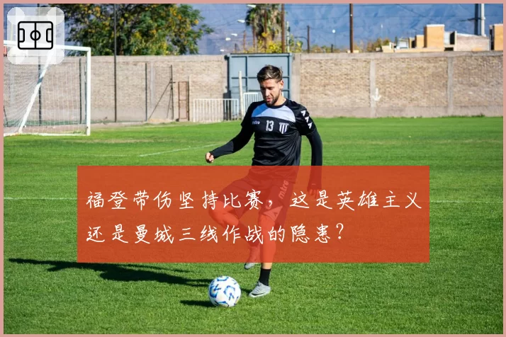 福登带伤坚持比赛，这是英雄主义还是曼城三线作战的隐患？