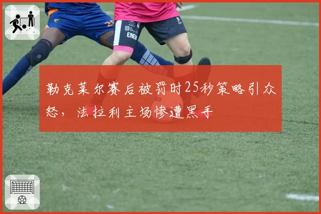 勒克莱尔赛后被罚时25秒策略引众怒,法拉利主场惨遭黑手