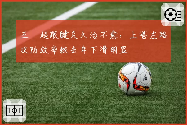 王燊超跟腱炎久治不愈，上港左路攻防效率较去年下滑明显