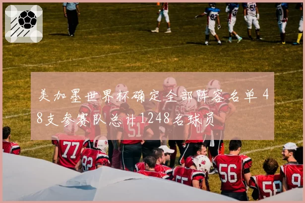 美加墨世界杯确定全部阵容名单 48支参赛队总计1248名球员