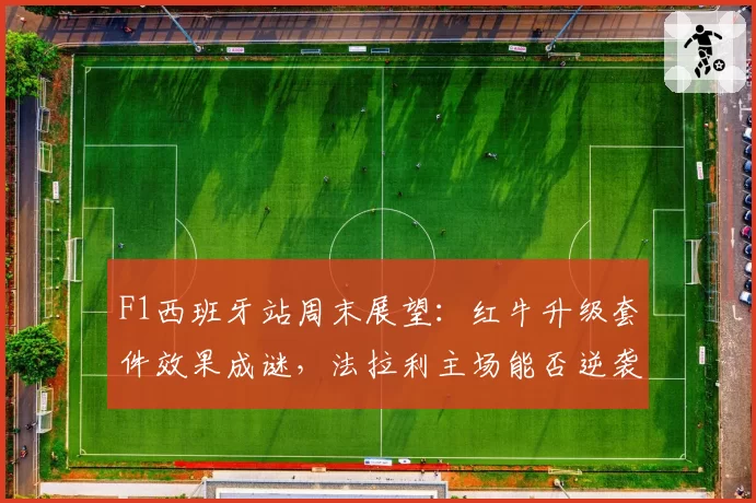 F1西班牙站周末展望：红牛升级套件效果成谜，法拉利主场能否逆袭