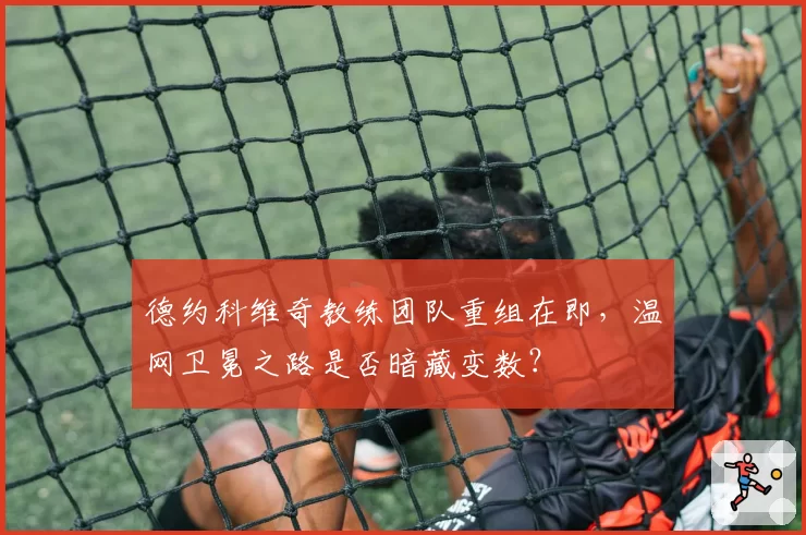 德约科维奇教练团队重组在即，温网卫冕之路是否暗藏变数？