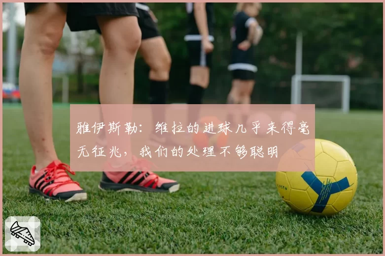 雅伊斯勒：维拉的进球几乎来得毫无征兆，我们的处理不够聪明