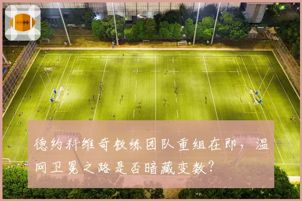 德约科维奇教练团队重组在即，温网卫冕之路是否暗藏变数？