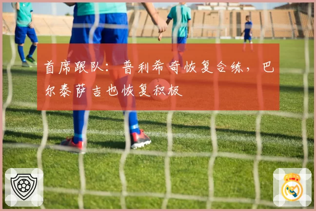 首席跟队：普利希奇恢复合练，巴尔泰萨吉也恢复积极