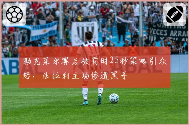 勒克莱尔赛后被罚时25秒策略引众怒，法拉利主场惨遭黑手