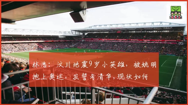 林浩：汶川地震9岁小英雄，被姚明抱上奥运，发誓考清华,现状如何