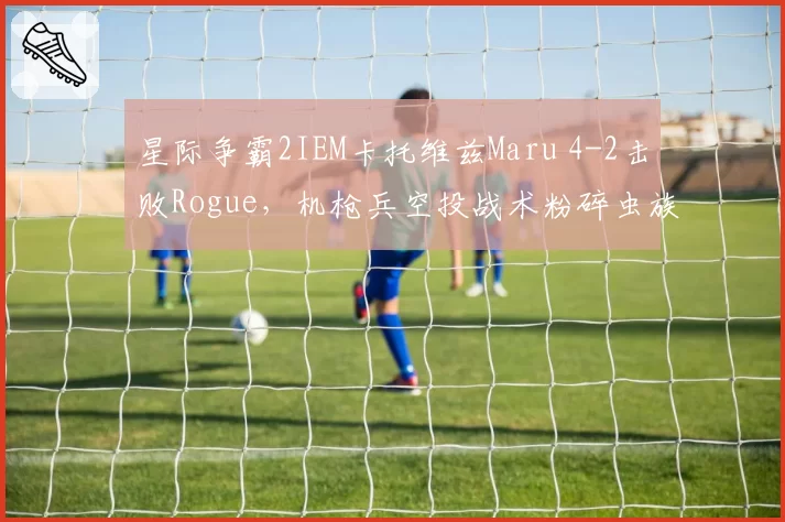 星际争霸2IEM卡托维兹Maru 4-2击败Rogue,机枪兵空投战术粉碎虫族三矿