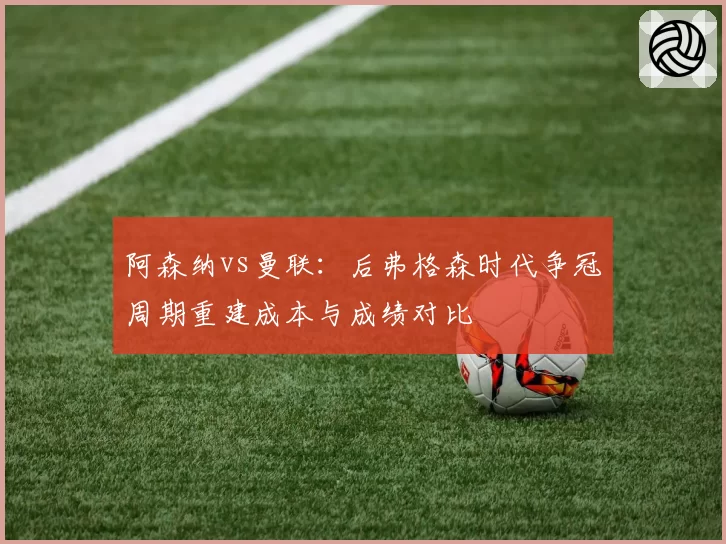 阿森纳vs曼联:后弗格森时代争冠周期重建成本与成绩对比